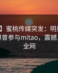 【爆料】蜜桃传媒突发：明星在凌晨三点被曝曾参与mitao，震撼人心席卷全网