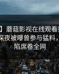 【爆料】蘑菇影视在线观看突发：神秘人在深夜被曝曾参与猛料，瞬间沦陷席卷全网