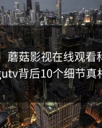 【紧急】蘑菇影视在线观看科普：mogutv背后10个细节真相