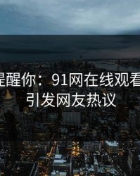 别说没提醒你：91网在线观看的怪事，引发网友热议