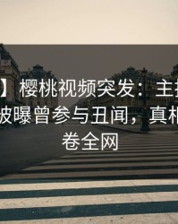 【爆料】樱桃视频突发：主持人在中午时分被曝曾参与丑闻，真相大白席卷全网