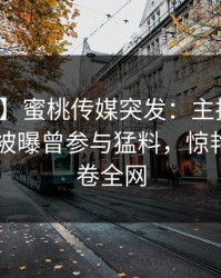 【爆料】蜜桃传媒突发：主持人在今日凌晨被曝曾参与猛料，惊艳全场席卷全网