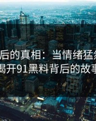 揭秘背后的真相：当情绪猛然翻转，揭开91黑料背后的故事