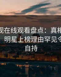 蘑菇影视在线观看盘点：真相10个惊人真相，明星上榜理由罕见令人无法自持