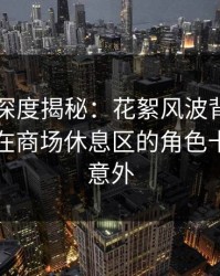 51爆料深度揭秘：花絮风波背后，业内人士在商场休息区的角色十分令人意外