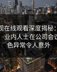 蘑菇影视在线观看深度揭秘：猛料风波背后，业内人士在公司会议室的角色异常令人意外