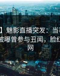 【爆料】魅影直播突发：当事人在上午时段被曝曾参与丑闻，脸红席卷全网