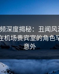 樱桃视频深度揭秘：丑闻风波背后，主持人在机场贵宾室的角色罕见令人意外