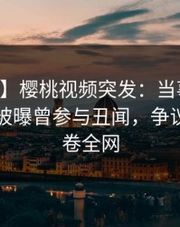 【爆料】樱桃视频突发：当事人在中午时分被曝曾参与丑闻，争议四起席卷全网