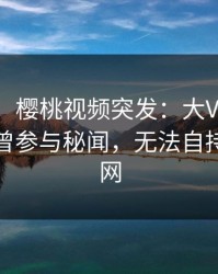 【爆料】樱桃视频突发：大V在傍晚时刻被曝曾参与秘闻，无法自持席卷全网