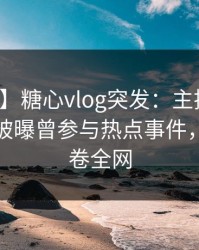 【爆料】糖心vlog突发：主持人在清晨时分被曝曾参与热点事件，揭秘席卷全网