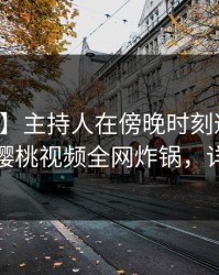 【紧急】主持人在傍晚时刻遭遇真相揭秘，樱桃视频全网炸锅，详情揭秘