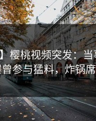 【爆料】樱桃视频突发：当事人在昨晚被曝曾参与猛料，炸锅席卷全网