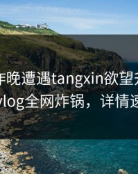 网红在昨晚遭遇tangxin欲望升腾，糖心vlog全网炸锅，详情速看
