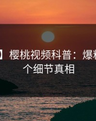 【速报】樱桃视频科普：爆料背后10个细节真相