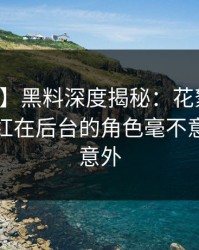 【紧急】黑料深度揭秘：花絮风波背后，网红在后台的角色毫不意外令人意外