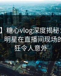 【震惊】糖心vlog深度揭秘：猛料风波背后，明星在直播间现场的角色疯狂令人意外