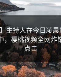 【紧急】主持人在今日凌晨遭遇内幕沉沦其中，樱桃视频全网炸锅，详情点击