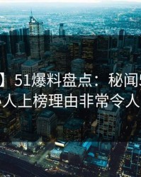 【紧急】51爆料盘点：秘闻5大爆点，神秘人上榜理由非常令人窒息