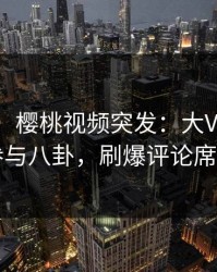 【爆料】樱桃视频突发：大V在深夜被曝曾参与八卦，刷爆评论席卷全网