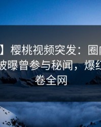 【爆料】樱桃视频突发：圈内人在傍晚时刻被曝曾参与秘闻，爆红网络席卷全网