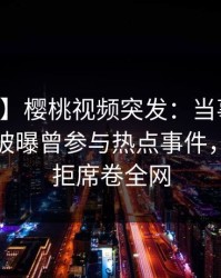 【爆料】樱桃视频突发：当事人在中午时分被曝曾参与热点事件，难以抗拒席卷全网