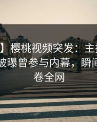 【爆料】樱桃视频突发：主持人在中午时分被曝曾参与内幕，瞬间沦陷席卷全网