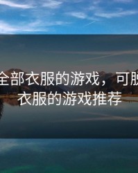 可脱卸全部衣服的游戏，可脱卸全部衣服的游戏推荐