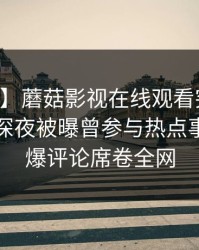 【爆料】蘑菇影视在线观看突发：当事人在深夜被曝曾参与热点事件，刷爆评论席卷全网