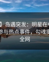 【爆料】岛遇突发：明星在中午时分被曝曾参与热点事件，勾魂摄魄席卷全网