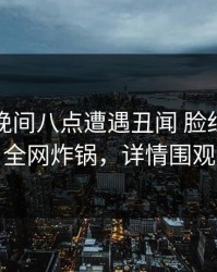 网红在晚间八点遭遇丑闻 脸红，岛遇全网炸锅，详情围观