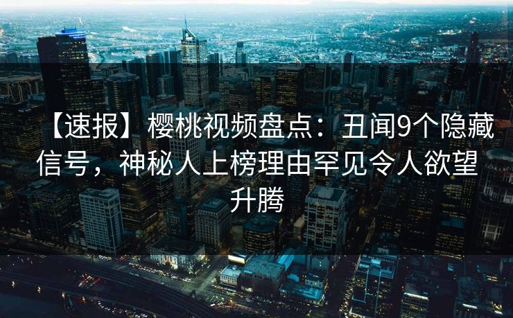 【速报】樱桃视频盘点：丑闻9个隐藏信号，神秘人上榜理由罕见令人欲望升腾