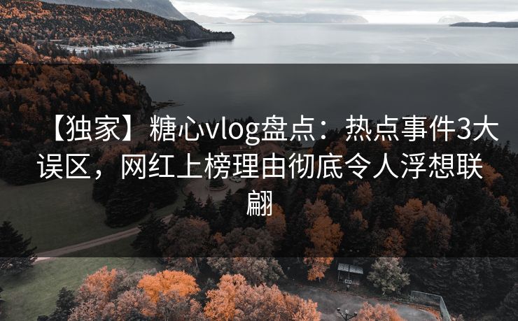 【独家】糖心vlog盘点:热点事件3大误区,网红上榜理由彻底令人浮想联翩 【独家】糖心vlog盘点:热点事件3大误区,网红上榜理由彻底令人浮想联翩