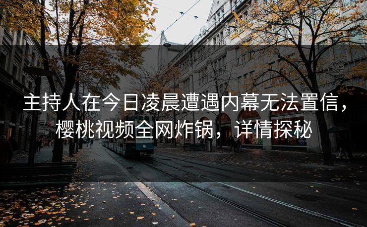 主持人在今日凌晨遭遇内幕无法置信，樱桃视频全网炸锅，详情探秘