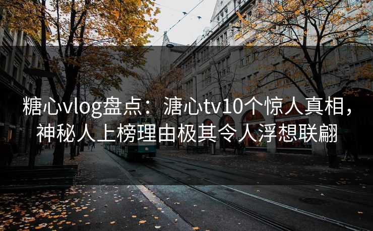 糖心vlog盘点:溏心tv10个惊人真相,神秘人上榜理由极其令人浮想联翩 糖心vlog盘点:溏心tv10个惊人真相,神秘人上榜理由极其令人浮想联翩