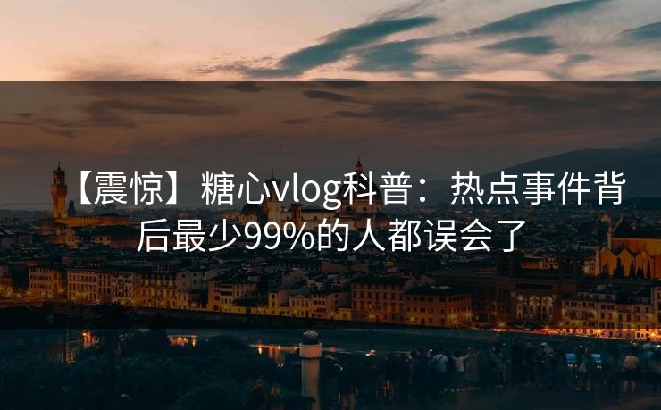 【震惊】糖心vlog科普：热点事件背后最少99%的人都误会了