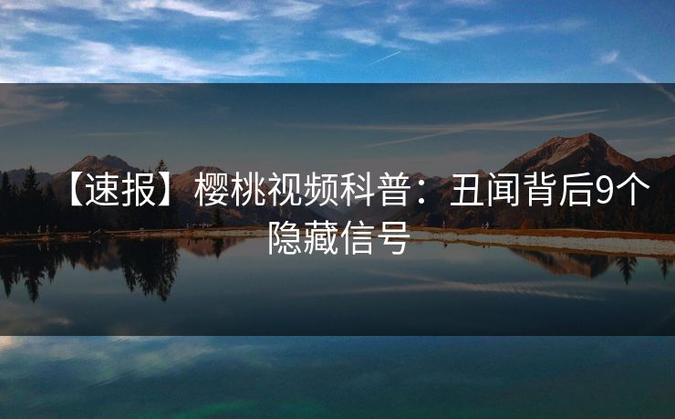 【速报】樱桃视频科普：丑闻背后9个隐藏信号