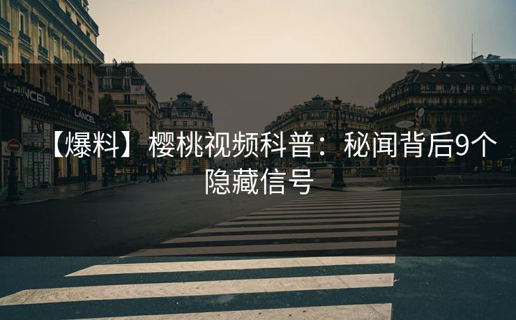 【爆料】樱桃视频科普：秘闻背后9个隐藏信号