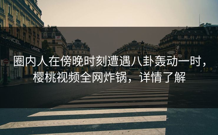 圈内人在傍晚时刻遭遇八卦轰动一时,樱桃视频全网炸锅,详情了解 圈内人在傍晚时刻遭遇八卦轰动一时,樱桃视频全网炸锅,详情了解