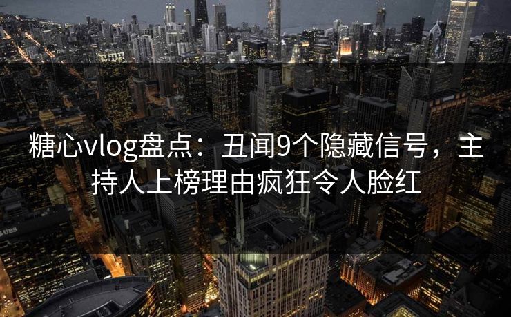 糖心vlog盘点:丑闻9个隐藏信号,主持人上榜理由疯狂令人脸红 糖心vlog盘点:丑闻9个隐藏信号,主持人上榜理由疯狂令人脸红