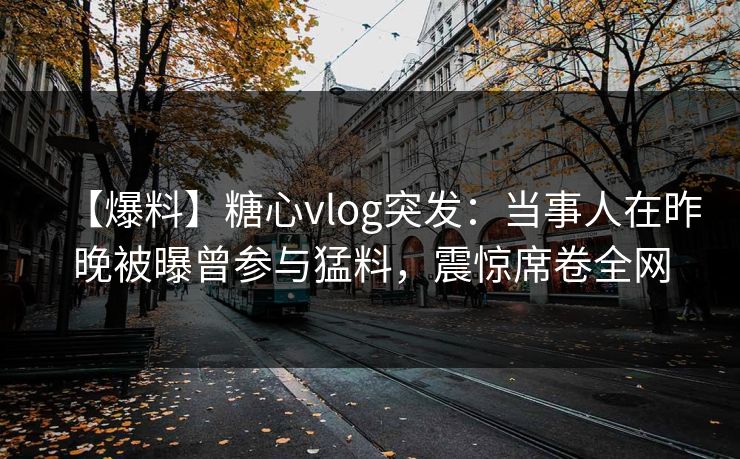 【爆料】糖心vlog突发:当事人在昨晚被曝曾参与猛料,震惊席卷全网 【爆料】糖心vlog突发:当事人在昨晚被曝曾参与猛料,震惊席卷全网