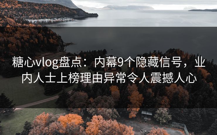糖心vlog盘点：内幕9个隐藏信号，业内人士上榜理由异常令人震撼人心