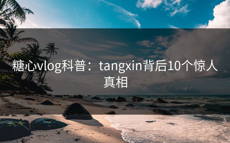 糖心vlog科普：tangxin背后10个惊人真相