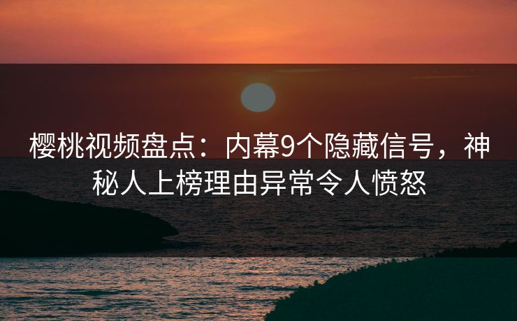 樱桃视频盘点：内幕9个隐藏信号，神秘人上榜理由异常令人愤怒