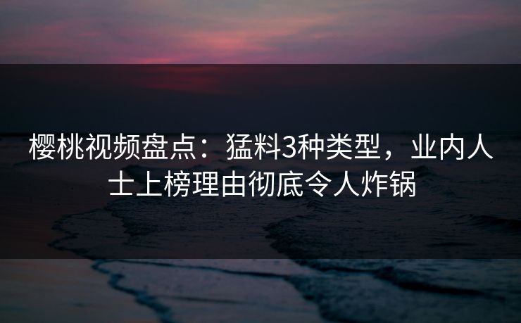 樱桃视频盘点：猛料3种类型，业内人士上榜理由彻底令人炸锅