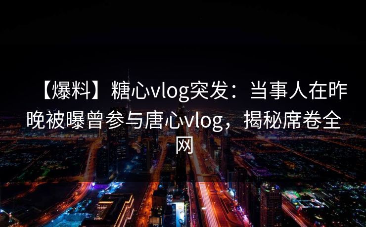 【爆料】糖心vlog突发:当事人在昨晚被曝曾参与唐心vlog,揭秘席卷全网 【爆料】糖心vlog突发:当事人在昨晚被曝曾参与唐心vlog,揭秘席卷全网