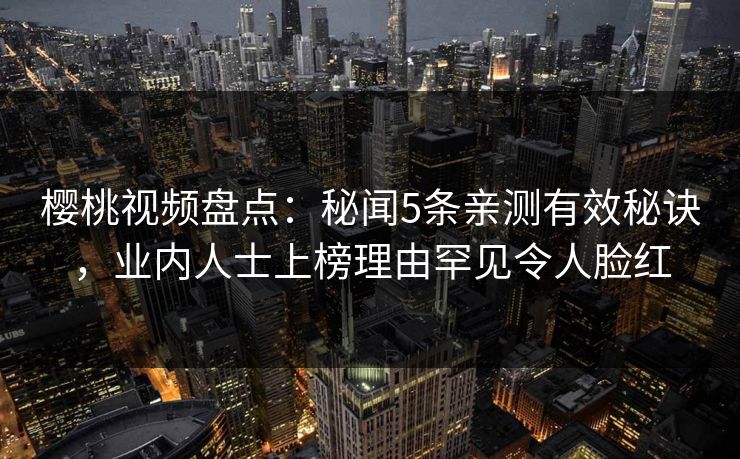 樱桃视频盘点：秘闻5条亲测有效秘诀，业内人士上榜理由罕见令人脸红