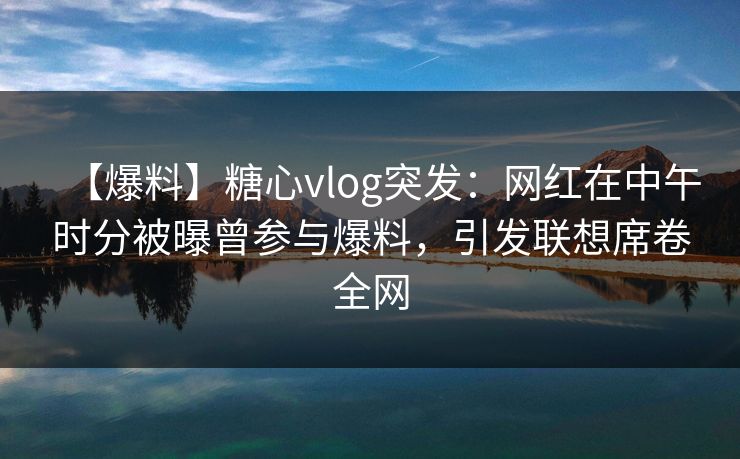 【爆料】糖心vlog突发：网红在中午时分被曝曾参与爆料，引发联想席卷全网