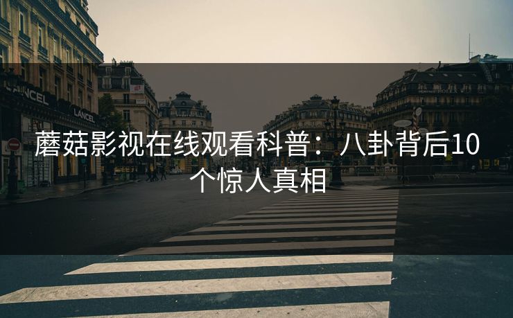 蘑菇影视在线观看科普：八卦背后10个惊人真相