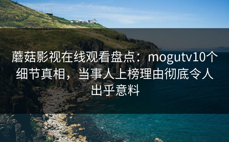 蘑菇影视在线观看盘点：mogutv10个细节真相，当事人上榜理由彻底令人出乎意料